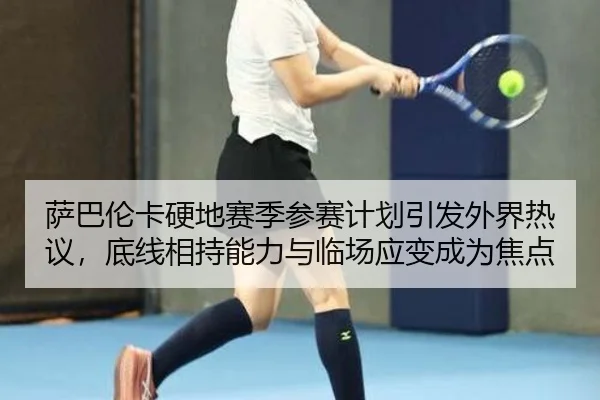 萨巴伦卡硬地赛季参赛计划引发外界热议，底线相持能力与临场应变成为焦点